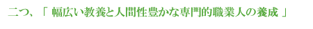 二つ、「幅広い教養と人間性豊かな専門職職業人の養成」